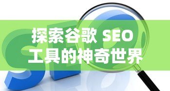 探索谷歌 SEO 工具的神奇世界提升网站流量的秘密武器，谷歌SEO工具深度解析