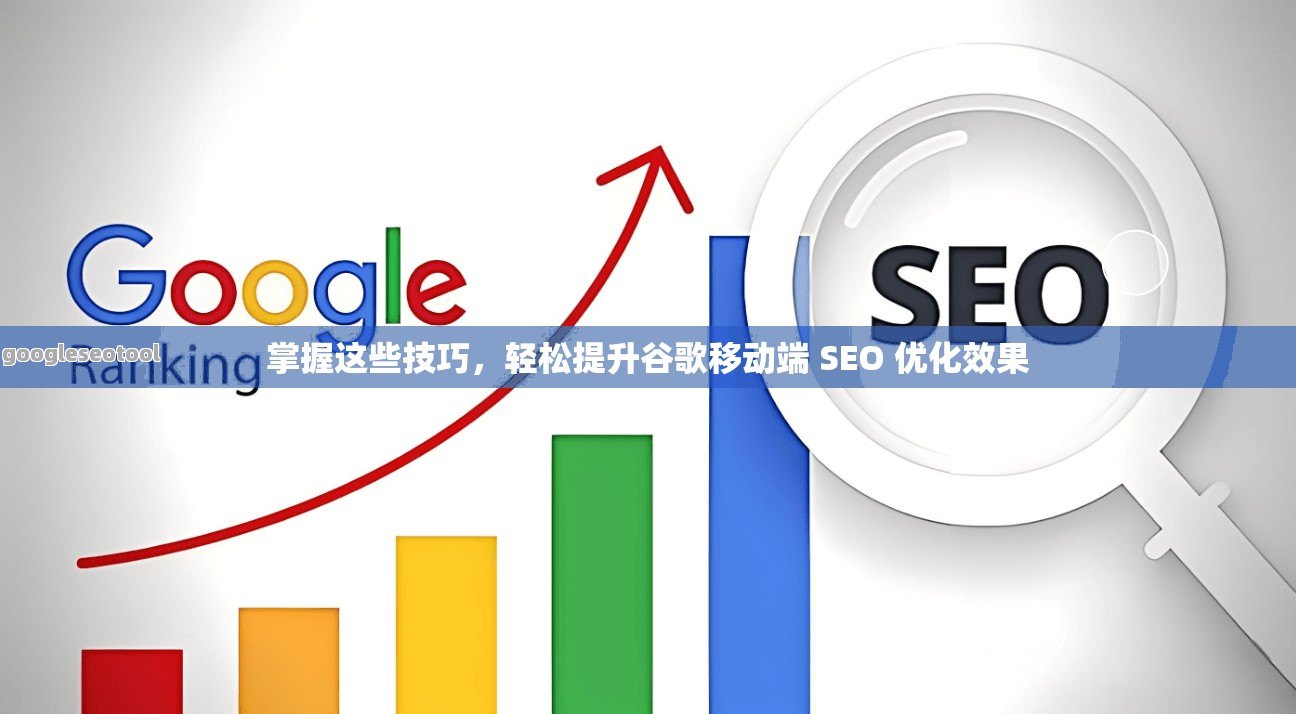 掌握这些技巧，轻松提升谷歌移动端 SEO 优化效果