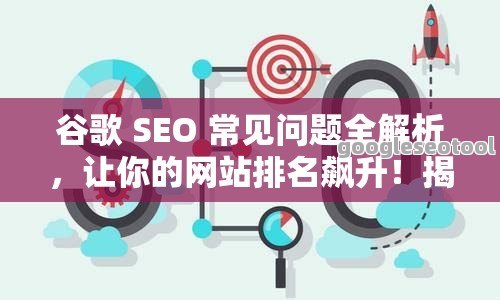 谷歌 SEO 常见问题全解析，让你的网站排名飙升！揭秘谷歌SEO，常见问题一网打尽！