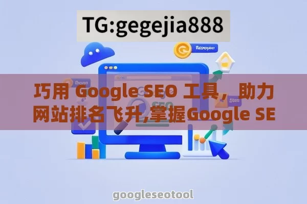 巧用 Google SEO 工具，助力网站排名飞升,掌握Google SEO工具，优化网站排名