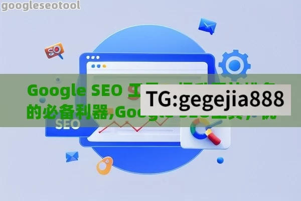 Google SEO 工具，提升网站排名的必备利器,Google SEO工具，优化你的在线存在