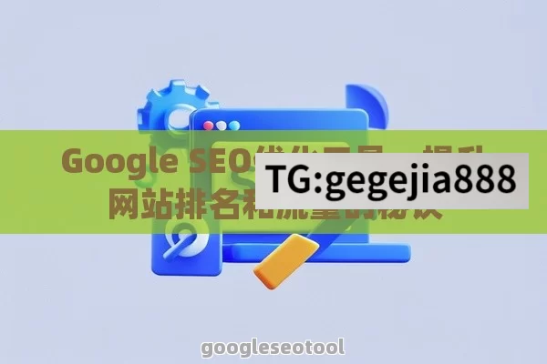 Google SEO优化工具，提升网站排名和流量的秘诀