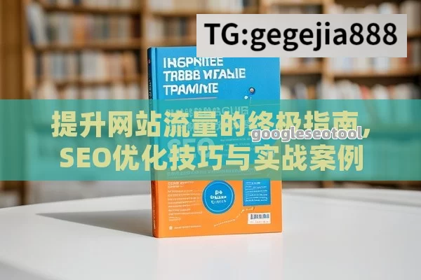 提升网站流量的终极指南，SEO优化技巧与实战案例