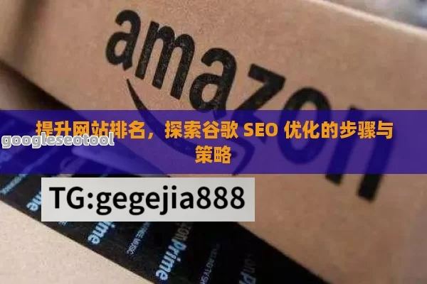 提升网站排名，探索谷歌 SEO 优化的步骤与策略