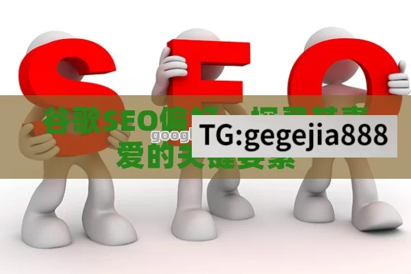 谷歌SEO偏好，探寻其喜爱的关键要素