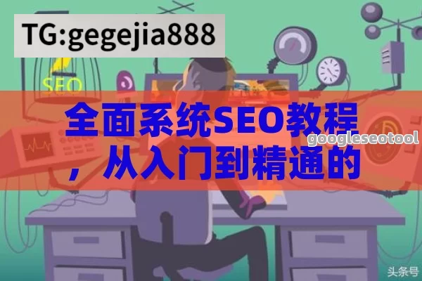 全面系统SEO教程，从入门到精通的搜索引擎优化指南