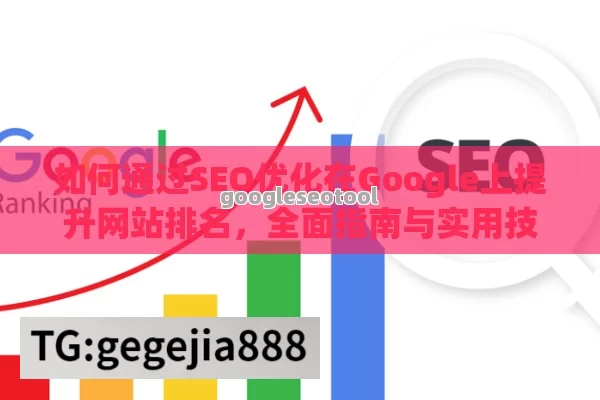 如何通过SEO优化在Google上提升网站排名，全面指南与实用技巧