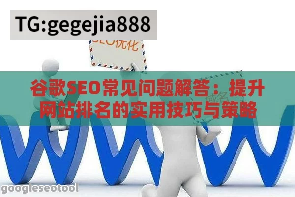 谷歌SEO常见问题解答：提升网站排名的实用技巧与策略